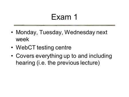 Exam 1 Monday, Tuesday, Wednesday next week WebCT testing centre Covers everything up to and including hearing (i.e. the previous lecture)