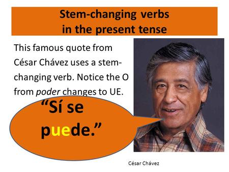 Stem-changing verbs in the present tense This famous quote from César Chávez uses a stem- changing verb. Notice the O from poder changes to UE. “Sí se.