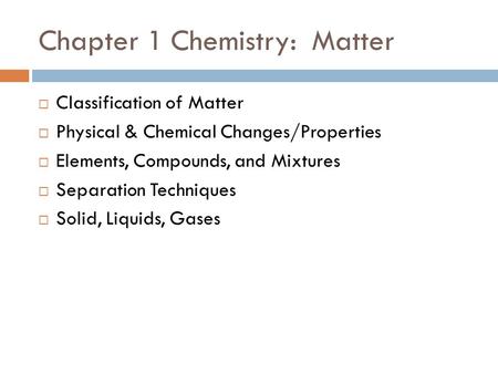 Chapter 1 Chemistry: Matter  Classification of Matter  Physical & Chemical Changes/Properties  Elements, Compounds, and Mixtures  Separation Techniques.