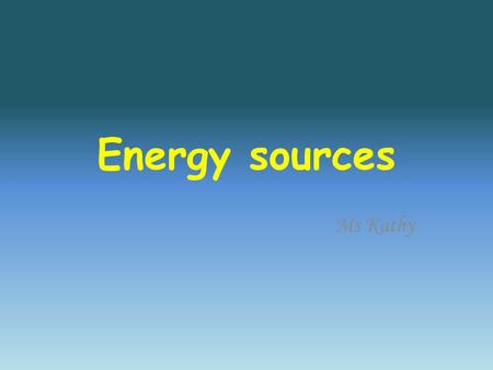 Energy sources Ms Kathy. Non renewable : Forms of energy that can not be replaced easily once used.
