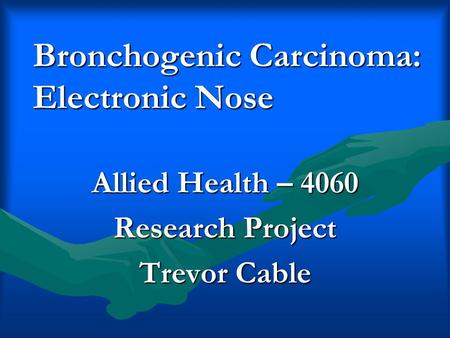 Bronchogenic Carcinoma: Electronic Nose Allied Health – 4060 Research Project Trevor Cable.