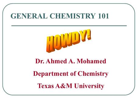 GENERAL CHEMISTRY 101 Dr. Ahmed A. Mohamed Department of Chemistry Texas A&M University.