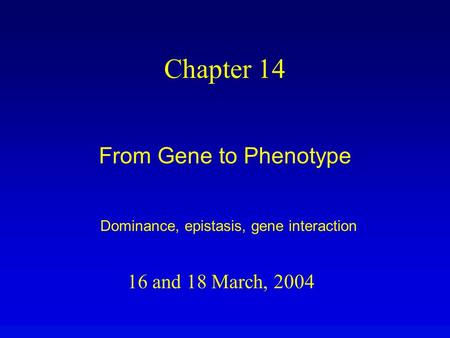 16 and 18 March, 2004 Chapter 14 From Gene to Phenotype Dominance, epistasis, gene interaction.