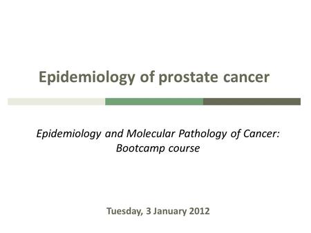 Epidemiology of prostate cancer Epidemiology and Molecular Pathology of Cancer: Bootcamp course Tuesday, 3 January 2012.