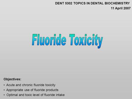 Acute and chronic fluoride toxicity Appropriate use of fluoride products Optimal and toxic level of fluoride intake Objectives: DENT 5302 TOPICS IN DENTAL.