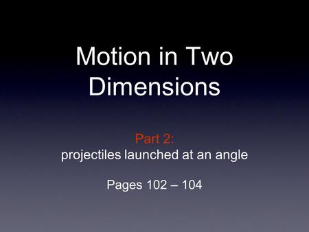 Part 2: projectiles launched at an angle Pages 102 – 104 Motion in Two Dimensions.