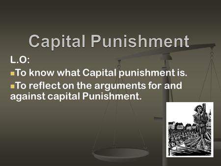 L.O: To know what Capital punishment is. To reflect on the arguments for and against capital Punishment.