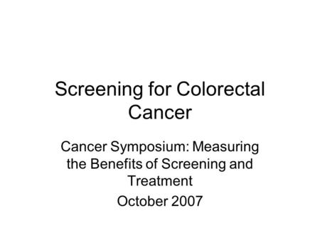 Screening for Colorectal Cancer Cancer Symposium: Measuring the Benefits of Screening and Treatment October 2007.