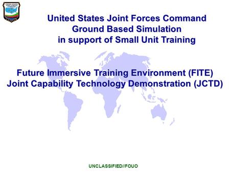 United States Joint Forces Command Ground Based Simulation in support of Small Unit Training UNCLASSIFIED//FOUO Future Immersive Training Environment (FITE)
