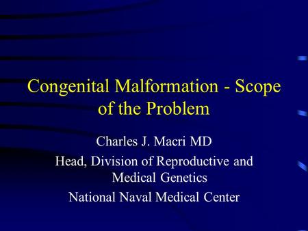 Congenital Malformation - Scope of the Problem Charles J. Macri MD Head, Division of Reproductive and Medical Genetics National Naval Medical Center.