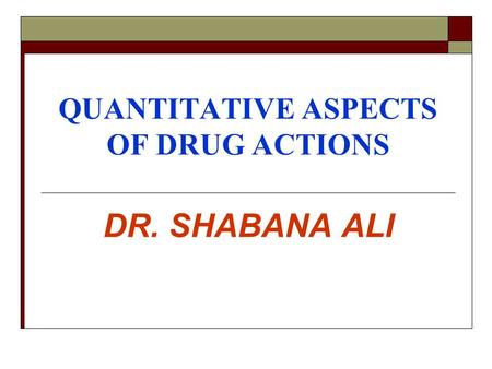 QUANTITATIVE ASPECTS OF DRUG ACTIONS DR. SHABANA ALI.