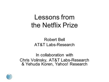 Lessons from the Netflix Prize Robert Bell AT&T Labs-Research In collaboration with Chris Volinsky, AT&T Labs-Research & Yehuda Koren, Yahoo! Research.