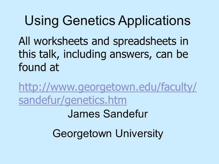 Using Genetics Applications James Sandefur Georgetown University All worksheets and spreadsheets in this talk, including answers, can be found at