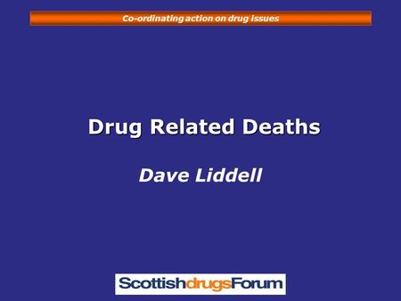 Co-ordinating action on drug issues Drug Related Deaths Drug Related Deaths Dave Liddell.