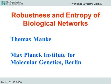 Max-Planck-Institut für molekulare Genetik Workshop „Systems Biology“ Berlin, 02.03.2006 Robustness and Entropy of Biological Networks Thomas Manke Max.