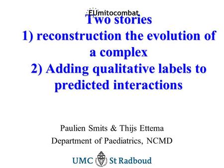 Two stories 1) reconstruction the evolution of a complex 2) Adding qualitative labels to predicted interactions Paulien Smits & Thijs Ettema Department.