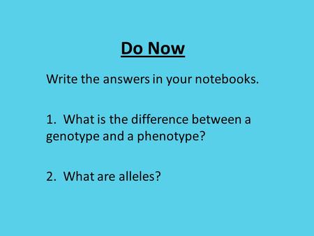 Do Now Write the answers in your notebooks. 1. What is the difference between a genotype and a phenotype? 2. What are alleles?