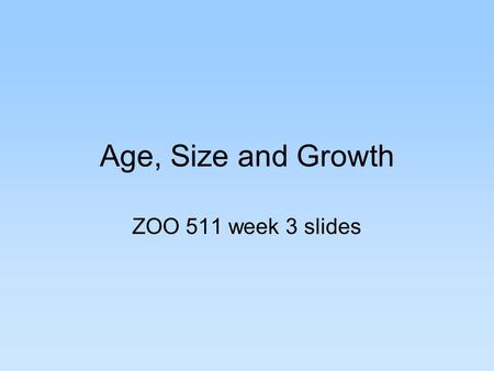 Age, Size and Growth ZOO 511 week 3 slides. Metrics of Size and Growth Length –PROS: easy, intuitive, history in angling, length rarely shrinks, nonlethal.
