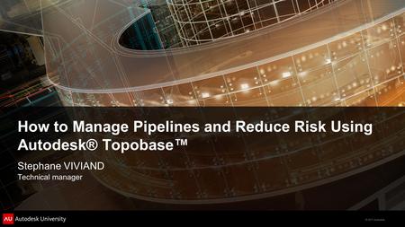 © 2011 Autodesk How to Manage Pipelines and Reduce Risk Using Autodesk® Topobase™ Stephane VIVIAND Technical manager.