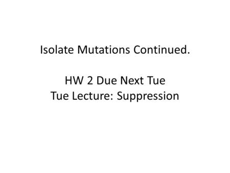 Isolate Mutations Continued. HW 2 Due Next Tue Tue Lecture: Suppression.