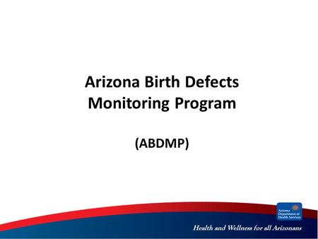 Health and Wellness for all Arizonans Arizona Birth Defects Monitoring Program (ABDMP)