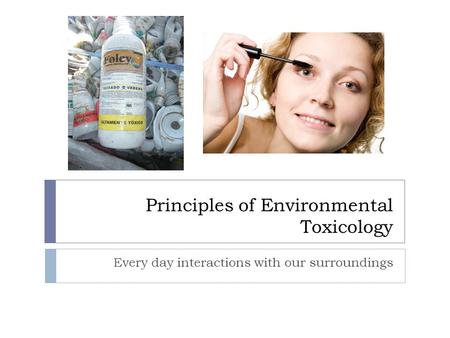 Principles of Environmental Toxicology Every day interactions with our surroundings.