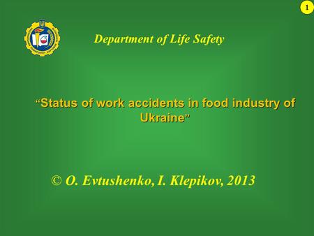 “ Status of work accidents in food industry of Ukraine ” 1 © О. Evtushenko, І. Klepikov, 2013 Department of Life Safety.