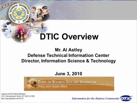DTIC Overview Mr. Al Astley Defense Technical Information Center Director, Information Science & Technology June 3, 2010 Approved for Public Release U.S.