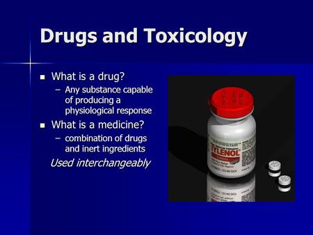 Drugs and Toxicology What is a drug? What is a drug? –Any substance capable of producing a physiological response What is a medicine? What is a medicine?