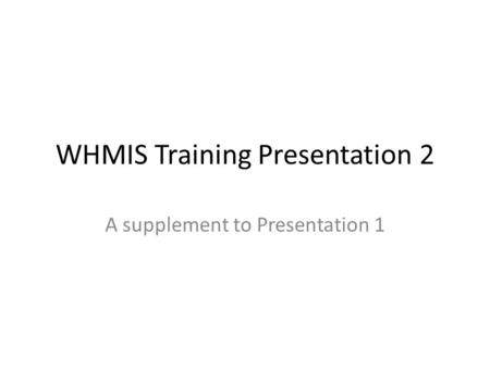 WHMIS Training Presentation 2 A supplement to Presentation 1.