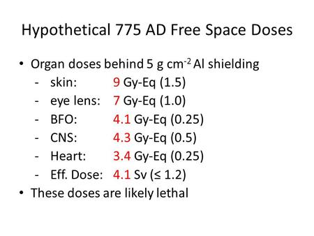 Hypothetical 775 AD Free Space Doses Organ doses behind 5 g cm -2 Al shielding -skin: 9 Gy-Eq (1.5) -eye lens:7 Gy-Eq (1.0) -BFO:4.1 Gy-Eq (0.25) -CNS:4.3.