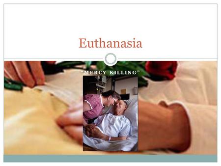 “MERCY KILLING” Euthanasia. Euthanasia – when someone other than the patient, usually a physician performs the act.