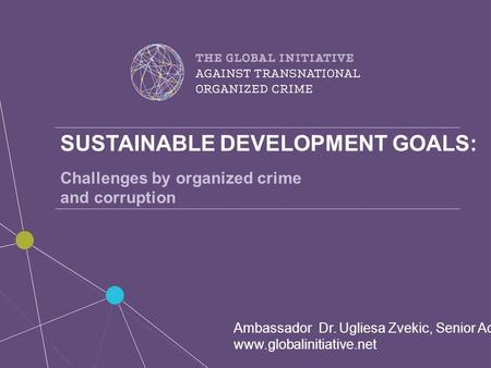 SUSTAINABLE DEVELOPMENT GOALS: Challenges by organized crime and corruption Ambassador Dr. Ugliesa Zvekic, Senior Advisor www.globalinitiative.net.