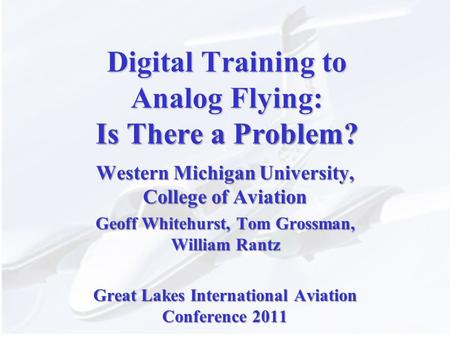 Digital Training to Analog Flying: Is There a Problem? Western Michigan University, College of Aviation Geoff Whitehurst, Tom Grossman, William Rantz Great.