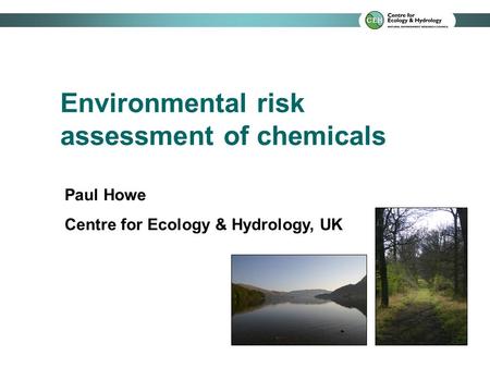 Environmental risk assessment of chemicals Paul Howe Centre for Ecology & Hydrology, UK.