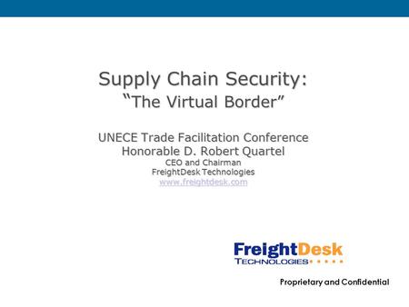 Proprietary and Confidential Supply Chain Security: “ The Virtual Border” UNECE Trade Facilitation Conference Honorable D. Robert Quartel CEO and Chairman.