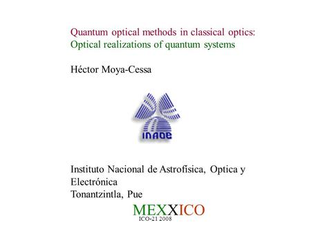 ICO-21 2008 Quantum optical methods in classical optics: Optical realizations of quantum systems Héctor Moya-Cessa Instituto Nacional de Astrofísica, Optica.