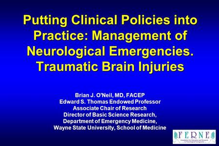 Putting Clinical Policies into Practice: Management of Neurological Emergencies. Traumatic Brain Injuries Brian J. O'Neil, MD, FACEP Edward S. Thomas Endowed.