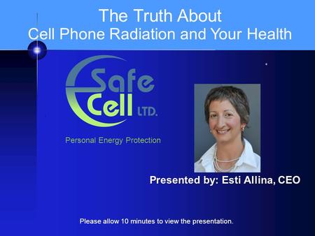 I Presented by: Esti Allina, CEO The Truth About Cell Phone Radiation and Your Health Personal Energy Protection Please allow 10 minutes to view the presentation.