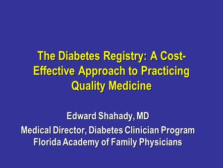 The Diabetes Registry: A Cost- Effective Approach to Practicing Quality Medicine Edward Shahady, MD Medical Director, Diabetes Clinician Program Florida.