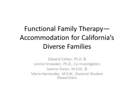 Functional Family Therapy— Accommodation for California’s Diverse Families Edward Cohen, Ph.D. & Lonnie Snowden, Ph.D., Co-Investigators Joanna Doran,