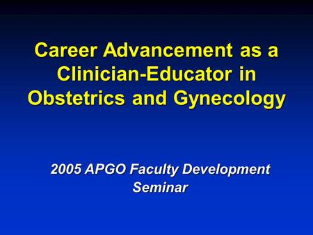 Career Advancement as a Clinician-Educator in Obstetrics and Gynecology 2005 APGO Faculty Development Seminar.