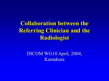 Collaboration between the Referring Clinician and the Radiologist DICOM WG10 April, 2004, Kamakura.