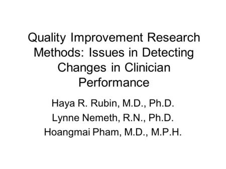 Quality Improvement Research Methods: Issues in Detecting Changes in Clinician Performance Haya R. Rubin, M.D., Ph.D. Lynne Nemeth, R.N., Ph.D. Hoangmai.