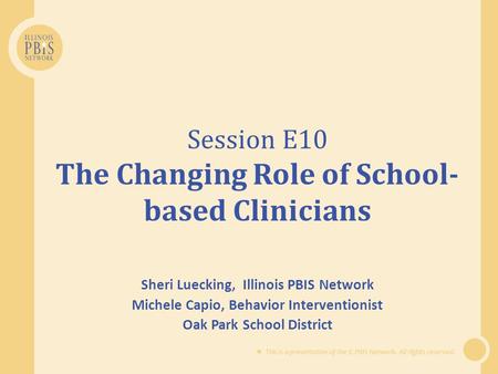  This is a presentation of the IL PBIS Network. All rights reserved. Session E10 The Changing Role of School- based Clinicians Sheri Luecking, Illinois.