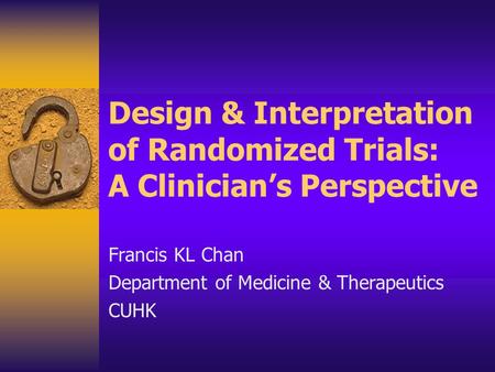Design & Interpretation of Randomized Trials: A Clinician’s Perspective Francis KL Chan Department of Medicine & Therapeutics CUHK.
