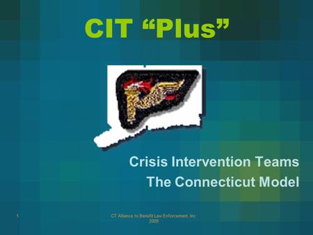 CT Alliance to Benefit Law Enforcement, Inc. 2009 1 CIT “Plus” Crisis Intervention Teams The Connecticut Model.