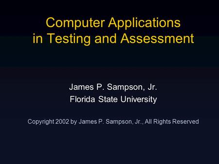 Computer Applications in Testing and Assessment James P. Sampson, Jr. Florida State University Copyright 2002 by James P. Sampson, Jr., All Rights Reserved.