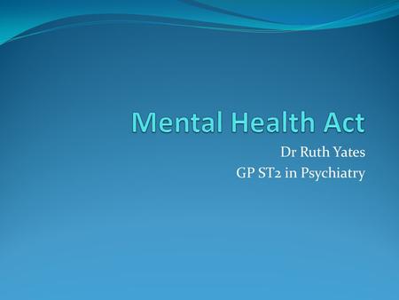 Dr Ruth Yates GP ST2 in Psychiatry. Aims and Objectives To learn about the Mental Health Act 1983 and different sections of it To learn how to detain.