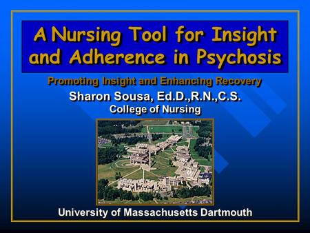 A Nursing Tool for Insight and Adherence in Psychosis Promoting Insight and Enhancing Recovery Sharon Sousa, Ed.D.,R.N.,C.S. College of Nursing University.